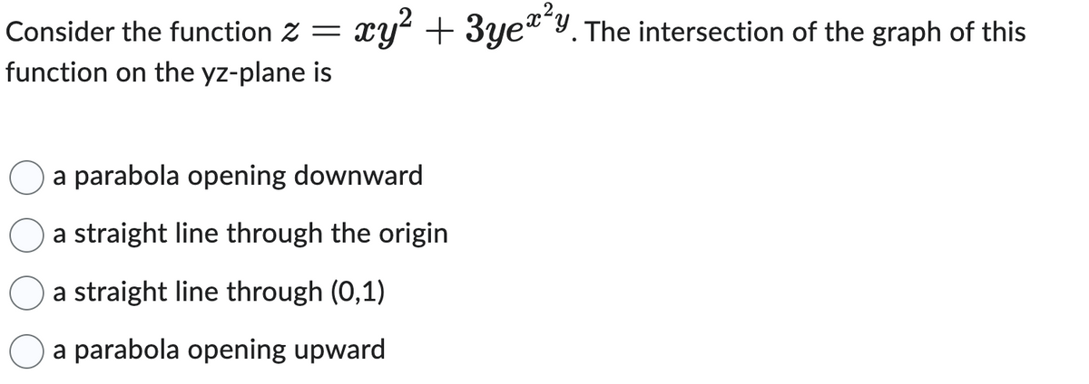 Consider the function Z=
function on the yz-plane is
xy² + 3ye²y. The intersection of the graph of this
a parabola opening downward
a straight line through the origin
a straight line through (0,1)
a parabola opening upward