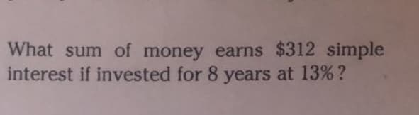 What sum of money earns $312 simple
interest if invested for 8 years at 13%?
