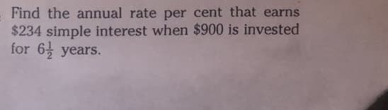 Find the annual rate per cent that earns
$234 simple interest when $900 is invested
for 6, years.
