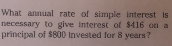 What annual rate of simple interest is
necessary to give interest of $416 on a
principal of $800 invested for 8 years?
