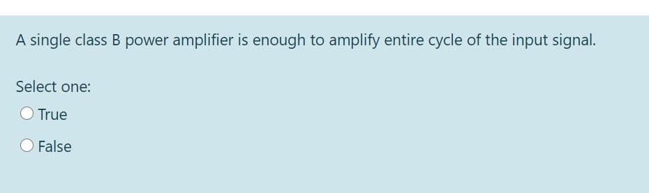 A single class B power amplifier is enough to amplify entire cycle of the input signal.
Select one:
O True
False
