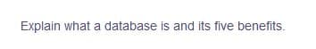 Explain what a database is and its five benefits.