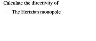 Calculate the directivity of
The Hertzian monopole
