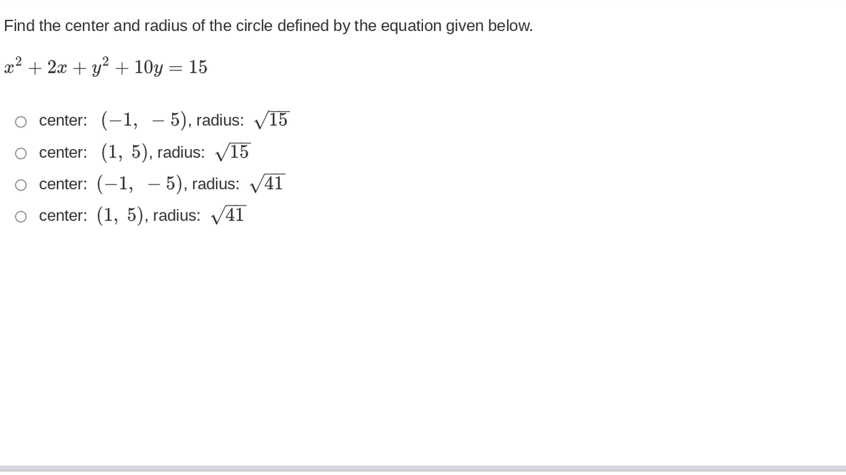 Find the center and radius of the circle defined by the equation given below.
x2 + 2x + y? + 10y = 15
o center: (-1, – 5), radius: V15
center: (1, 5), radius: V15
O center: (-1, – 5), radius:
41
O center: (1, 5), radius:
41
