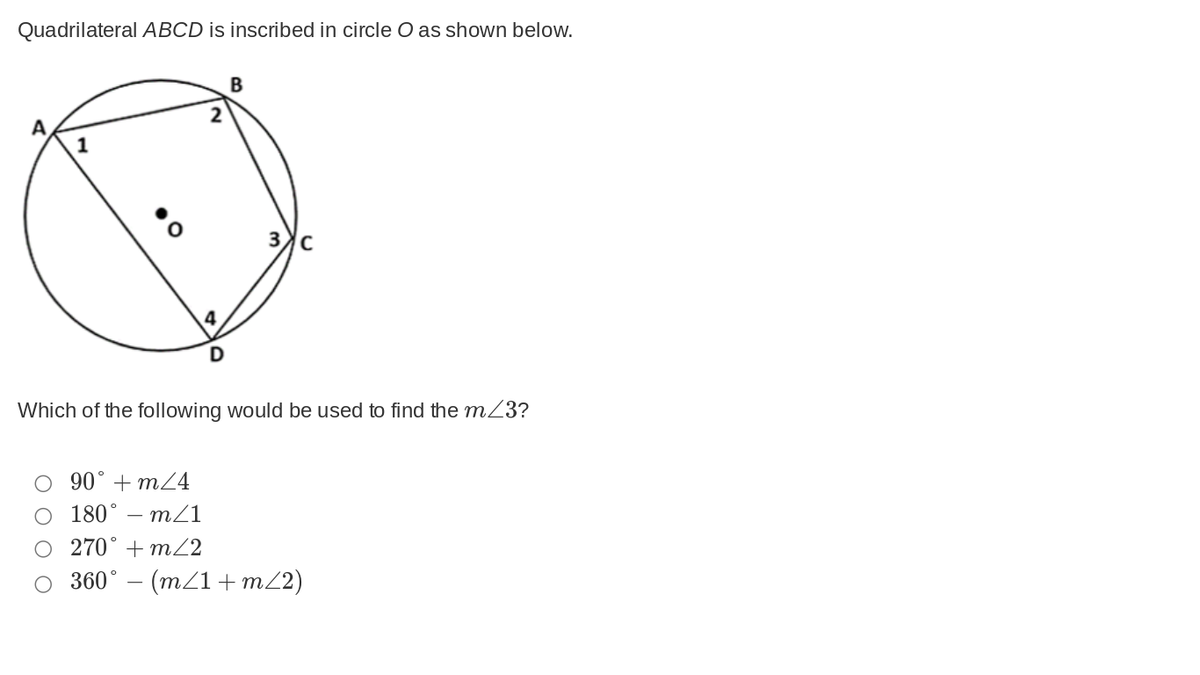 Quadrilateral ABCD is inscribed in circle O as shown below.
B
2
Which of the following would be used to find the m23?
90° + mZ4
180° – mZ1
270° + m/2
360° – (m/1 + m2)
