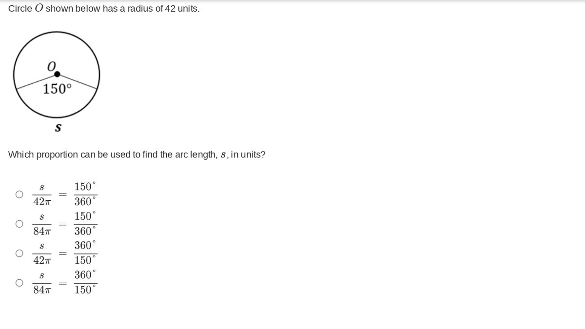 Circle O shown below has a radius of 42 units.
150°
S
Which proportion can be used to find the arc length, s, in units?
150°
42т
360
150
84T
360°
360°
42T
150°
360
84T
150
||
||
