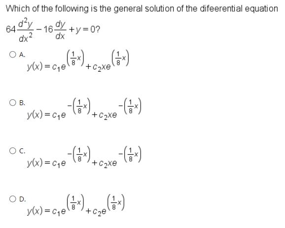 Which of the following is the general solution of the difeerential equation
64 03
dx?
dy
-16
+y=0?
dx
OA.
y(x) = c1e
+C2xe
О В.
y(x) = ce
+C2xe
OC.
y(x) = c,e
+C2xe
O D.
y(x) = c1e
+C2e
(+)*
