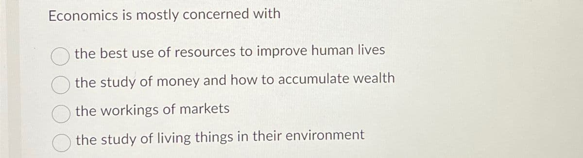 Economics is mostly concerned with
the best use of resources to improve human lives
the study of money and how to accumulate wealth
the workings of markets
the study of living things in their environment