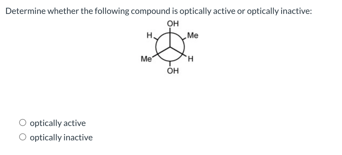 Determine whether the following compound is optically active or optically inactive:
OH
optically active
optically inactive
H
Me
OH
Me
H