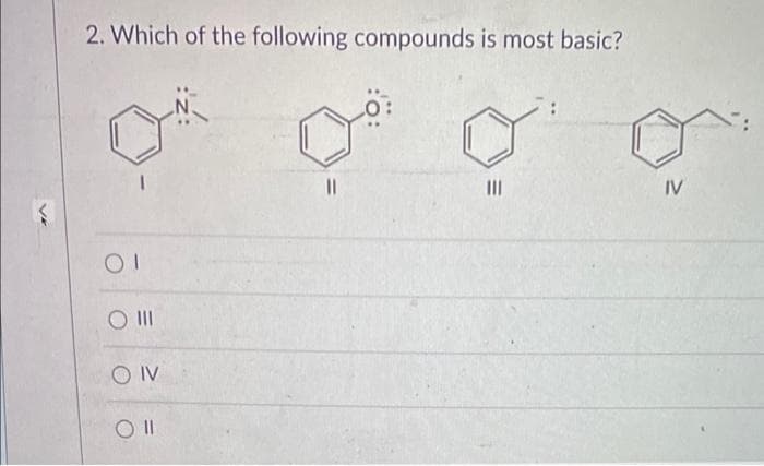 2. Which of the following compounds is most basic?
OI
O III
O IV
||
IV