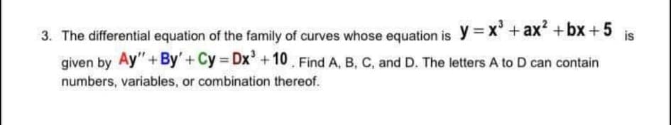 3. The differential equation of the family of curves whose equation is y= X° + ax +bx +5 is
given by Ay"+ By'+ Cy Dx+10 Find A, B, C, and D. The letters A to D can contain
is
numbers, variables, or combination thereof.
