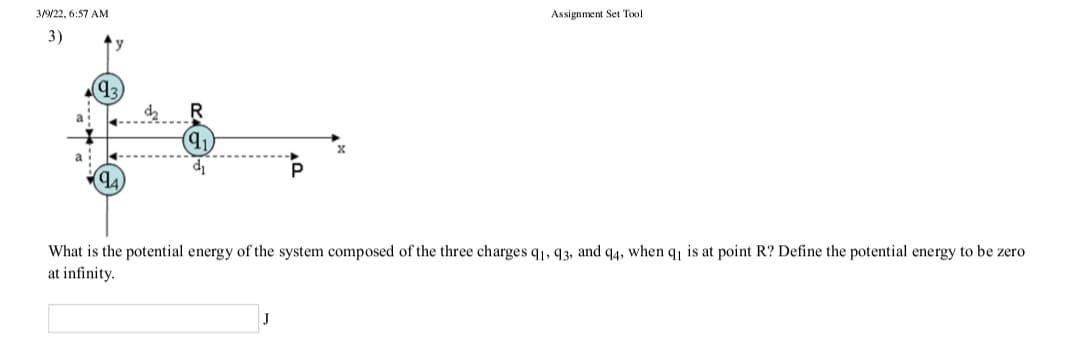 3N22, 6:57 AM
Assignment Set Tool
3)
What is the potential energy of the system composed of the three charges q1, q3, and q4, when q is at point R? Define the potential energy to be zero
at infinity.
