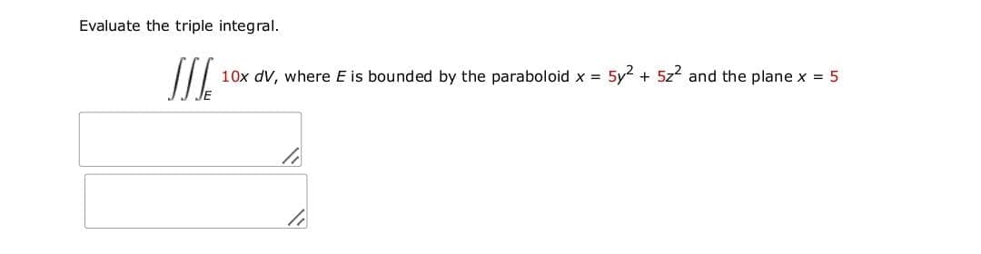 Evaluate the triple integral.
SIE
10x dV, where E is bounded by the paraboloid x = 5y2 + 5z2 and the plane x = 5
