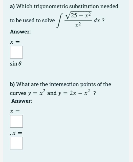 a) Which trigonometric substitution needed
/ V25 - x?
to be used to solve
dx ?
x2
Answer:
x =
sin 0
b) What are the intersection points of the
curves y = x and y = 2x – x? ?
Answer:
x =
,x =
