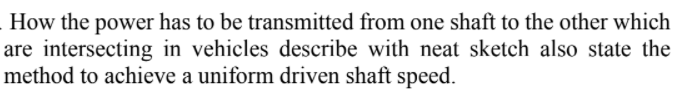 How the power has to be transmitted from one shaft to the other which
are intersecting in vehicles describe with neat sketch also state the
method to achieve a uniform driven shaft speed.
