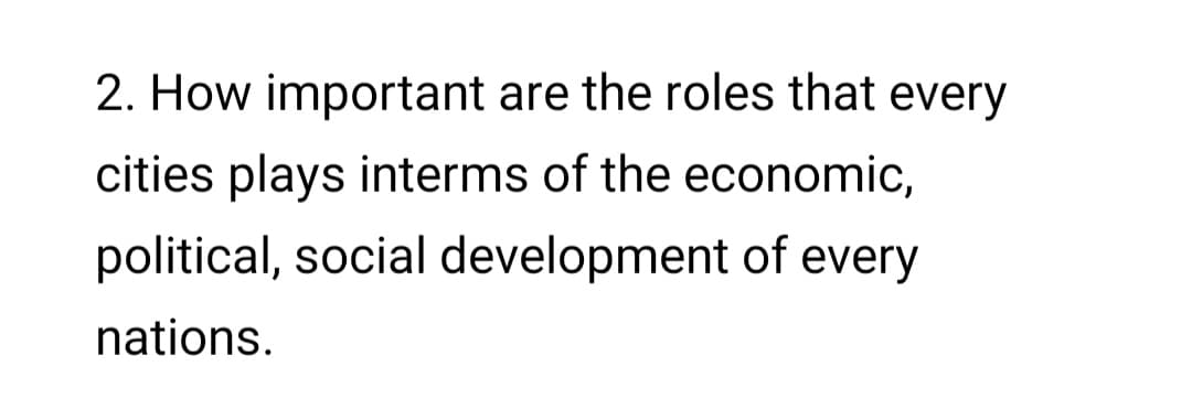 2. How important are the roles that every
cities plays interms of the economic,
political, social development of every
nations.
