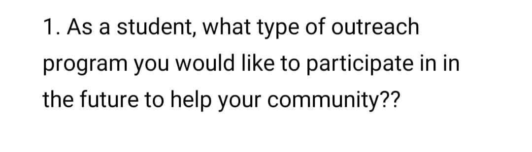 1. As a student, what type of outreach
program you would like to participate in in
the future to help your community??
