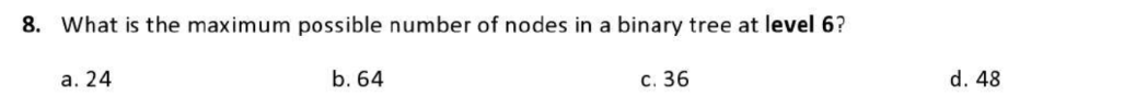 8. What is the maximum possible number of nodes in a binary tree at level 6?
a. 24
b. 64
c. 36
d. 48