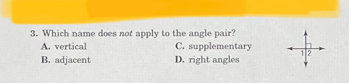 3. Which name does not apply to the angle pair?
C. supplementary
D. right angles
A. vertical
B. adjacent
