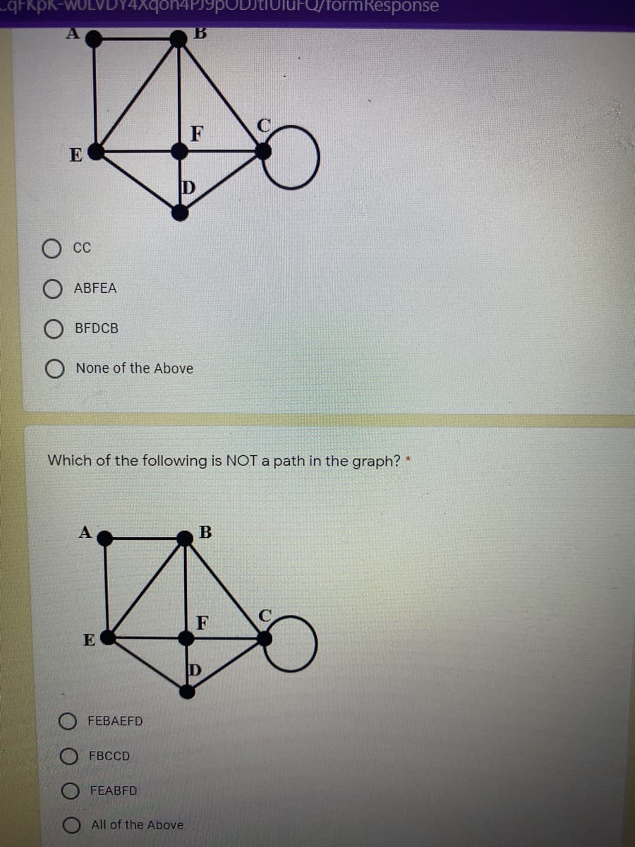 _qFRpK-WULVL
n4PJ9pODJtiuluFQ/formResponse
B
F
E
ABFEA
BFDCB
O None of the Above
Which of the following is NOT a path in the graph?
C.
F
E
FEBAEFD
FBCCD
FEABFD
All of the Above
