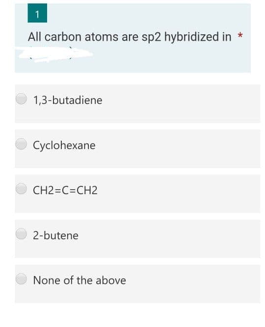 1
All carbon atoms are sp2 hybridized in *
1,3-butadiene
Cyclohexane
CH2=C=CH2
2-butene
None of the above
