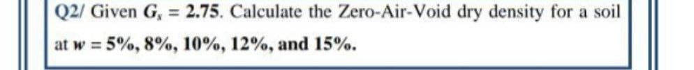 Q2/ Given G, = 2.75. Calculate the Zero-Air-Void dry density for a soil
%3D
at w = 5%, 8%, 10%, 12%, and 15%.
