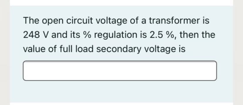 The open circuit voltage of a transformer is
248 V and its % regulation is 2.5 %, then the
value of full load secondary voltage is
