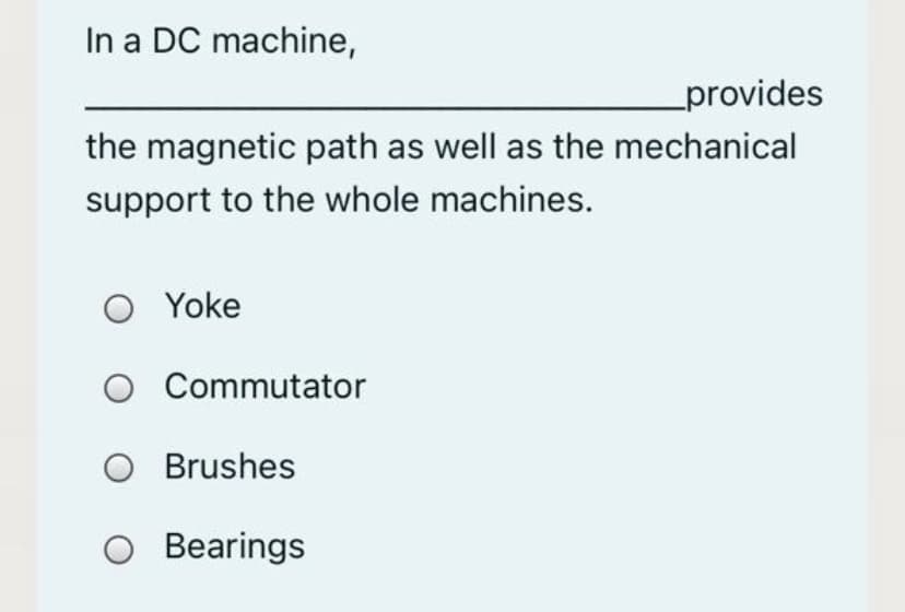 In a DC machine,
_provides
the magnetic path as well as the mechanical
support to the whole machines.
O Yoke
O Commutator
O Brushes
O Bearings

