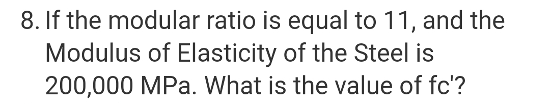 8. If the modular ratio is equal to 11, and the
Modulus of Elasticity of the Steel is
200,000 MPa. What is the value of fc'?
