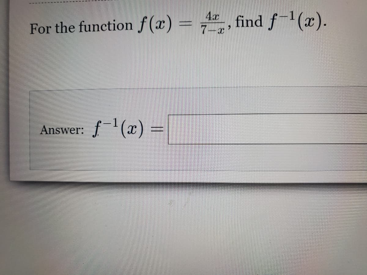 For the function f (x) =
4x
%3D
7-x'
find f-'(x).
f (x) =
Answer:
