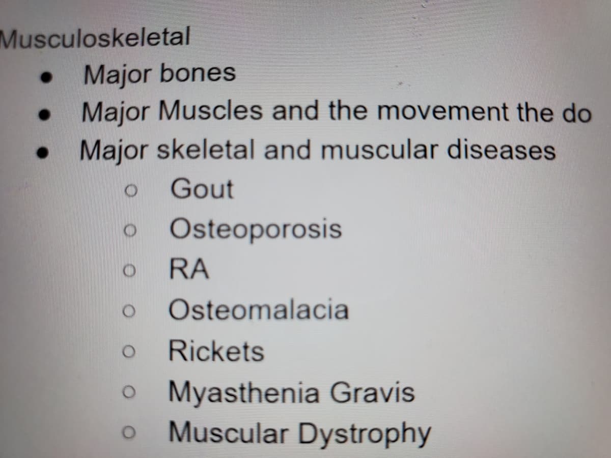 Musculoskeletal
Major bones
Major Muscles and the movement the do
Major skeletal and muscular diseases
Gout
Osteoporosis
RA
Osteomalacia
Rickets
Myasthenia Gravis
Muscular Dystrophy
