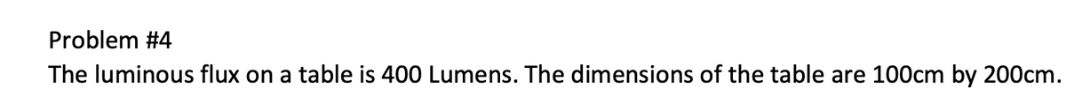 Problem #4
The luminous flux on a table is 400 Lumens. The dimensions of the table are 100cm by 200cm.
