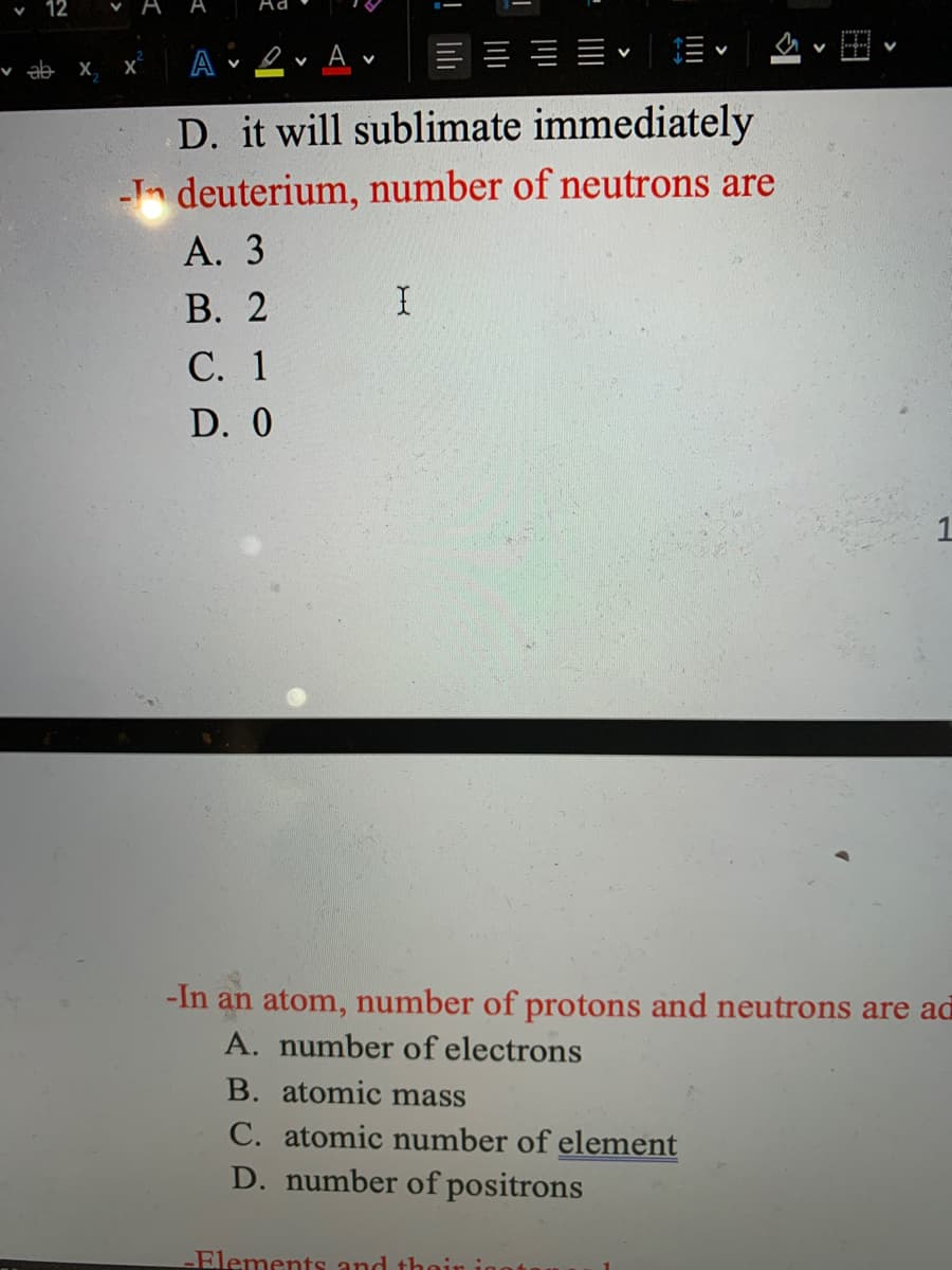 12
A
Ad
v ab x,
A 2v A v
D. it will sublimate immediately
-In deuterium, number of neutrons are
А. 3
В. 2
С. 1
D. 0
-In an atom, number of protons and neutrons are ad
A. number of electrons
B. atomic mass
C. atomic number of element
D. number of positrons
LElements and thoir
