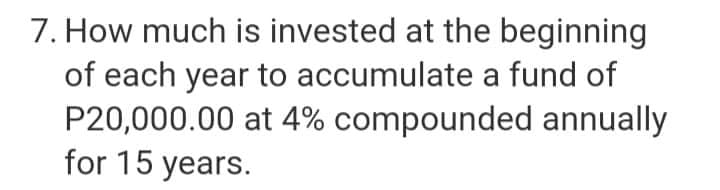 7. How much is invested at the beginning
of each year to accumulate a fund of
P20,000.00 at 4% compounded annually
for 15 years.
