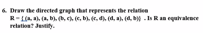 6. Draw the directed graph that represents the relation
R={(a, a), (a, b), (b, c), (c, b), (c, d), (d, a), (d, b)} . Is R an equivalence
relation? Justify.
