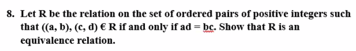 8. Let R be the relation on the set of ordered pairs of positive integers such
that (a, b), (c, d) € R if and only if ad = bc. Show that R is an
equivalence relation.
