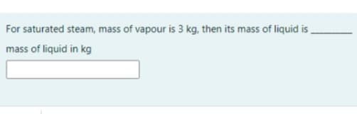 For saturated steam, mass of vapour is 3 kg, then its mass of liquid is
mass of liquid in kg
