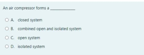 An air compressor forms a,
O A. closed system
O B. combined open and isolated system
O C. open system
O D. isolated system
