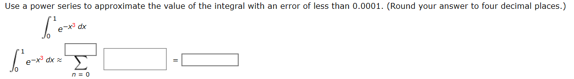 Use a power series to approximate the value of the integral with an error of less than 0.0001. (Round your answer to four decimal places.)
e-x3 dx
e-x dx 2
Σ
