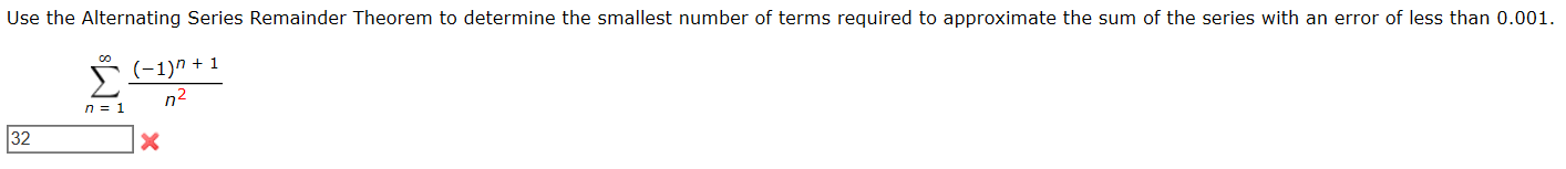 Use the Alternating Series Remainder Theorem to determine the smallest number of terms required to approximate the sum of the series with an error of less than 0.001.
s(-1)n + 1
n2
32
