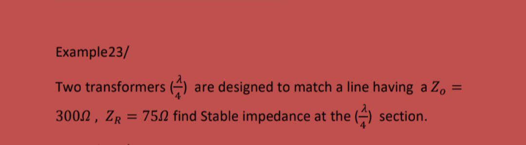 Example23/
Two transformers (4)
are designed to match a line having a Zo =
%3D
3002, ZR = 750 find Stable impedance at the
section.
