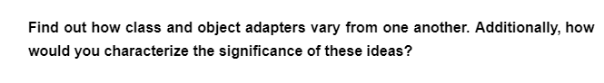 Find out how class and object adapters vary from one another. Additionally, how
would you characterize the significance of these ideas?