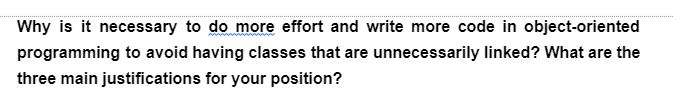 Why is it necessary to do more effort and write more code in object-oriented
programming to avoid having classes that are unnecessarily linked? What are the
three main justifications for your position?