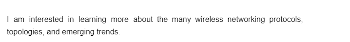 I am interested in learning more about the many wireless networking protocols,
topologies, and emerging trends.
