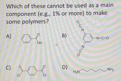 Which of these cannot be used as a main
component (e.g., 1% or more) to make
some polymers?
A)
B)
N=C=DO
OH
C)
D)
H2N
NH2
