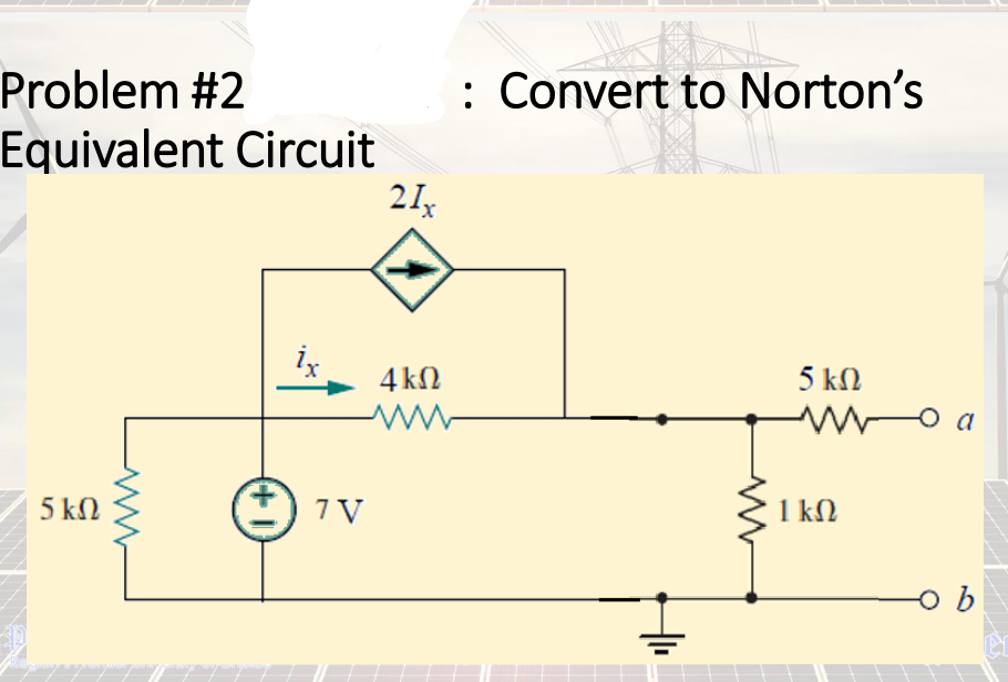 Problem #2
: Convert to Norton's
Equivalent Circuit
21x
ix
4 kN
5 ΚΩ
5 kN
7 V
1 kN
