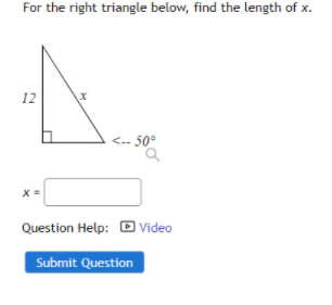 For the right triangle below, find the length of x.
12
<.- 50°
Question Help: O Video
Submit Question
