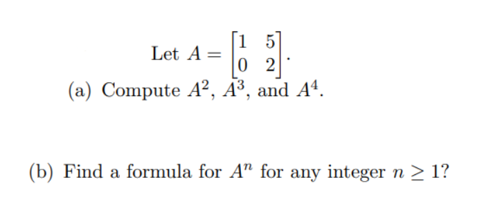 Let A =
21.
(a) Compute A², A³, and A4.
02
(b) Find a formula for A" for any integer n ≥ 1?