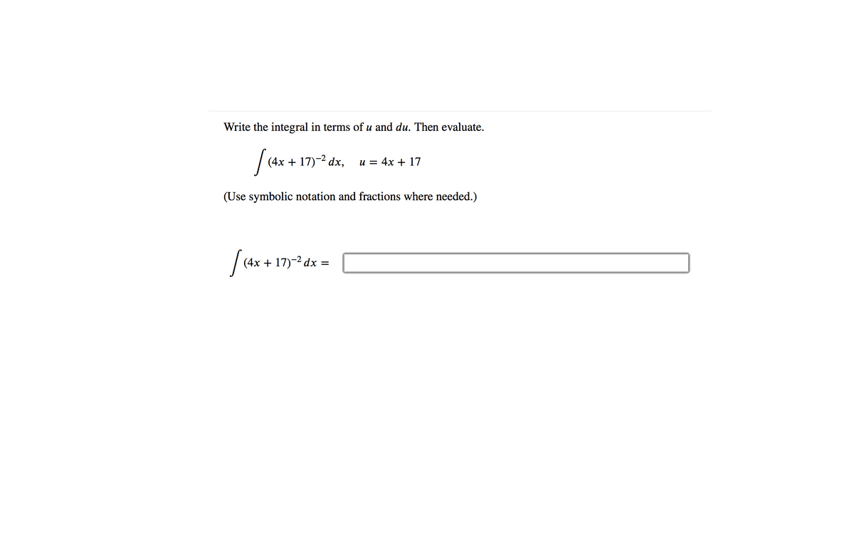 Write the integral in terms of u and du. Then evaluate.
(4x + 17)-2 dx,
u = 4x + 17
(Use symbolic notation and fractions where needed.)
(4x + 17)-2 dx =
