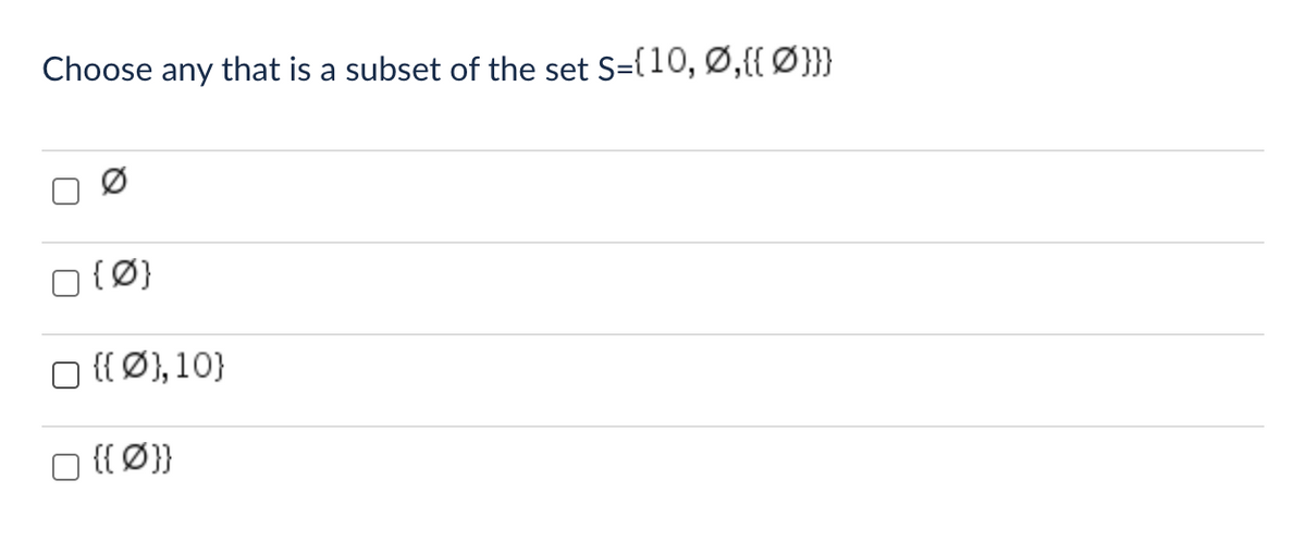 Choose any that is a subset of the set S={10, Ø,{{ Ø}}}
{0}
{{Ø), 10)
{{Ø}}